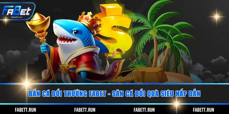Bắn Cá Đổi Thưởng FABET - Săn Cá Đổi Quà Siêu Hấp Dẫn