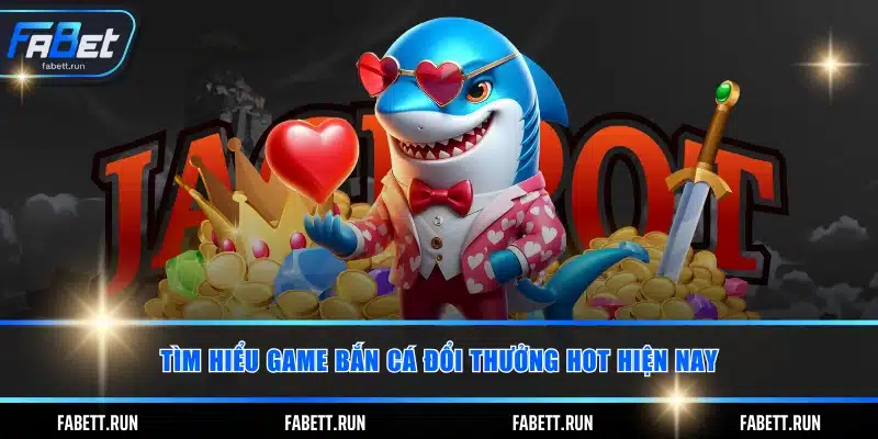 Tìm hiểu game bắn cá đổi thưởng HOT hiện nay