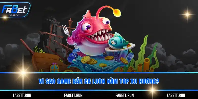Vì sao game bắn cá luôn nằm top xu hướng?